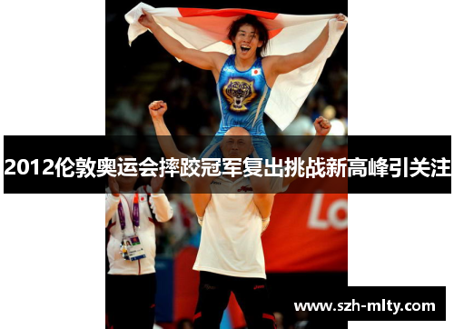 2012伦敦奥运会摔跤冠军复出挑战新高峰引关注